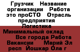 Грузчик › Название организации ­ Работа-это проСТО › Отрасль предприятия ­ Логистика › Минимальный оклад ­ 25 000 - Все города Работа » Вакансии   . Марий Эл респ.,Йошкар-Ола г.